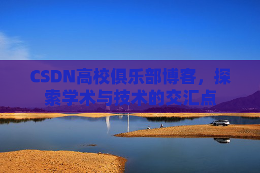CSDN高校俱乐部博客，探索学术与技术的交汇点